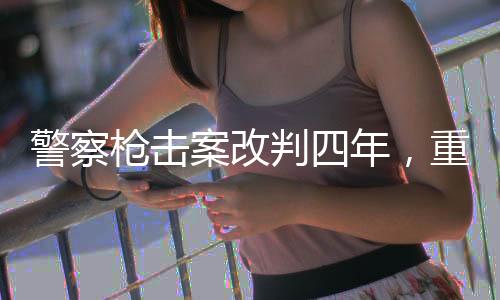 警察槍擊案改判四年，重新審視司法公正與社會(huì)安全