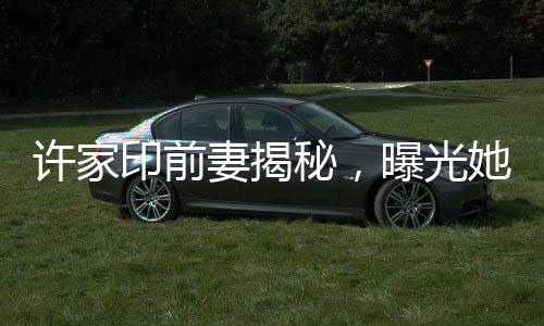 許家印前妻揭秘，曝光她有兩個(gè)未成年子女的幕后故事