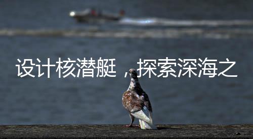 設計核潛艇，探索深海之難