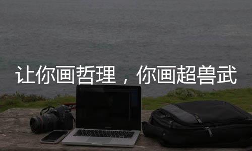 讓你畫(huà)哲理，你畫(huà)超獸武裝