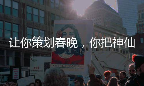 讓你策劃春晚，你把神仙喊來了？