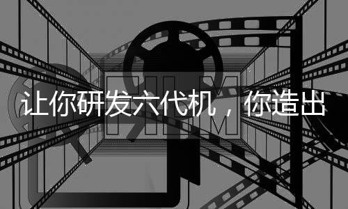 讓你研發(fā)六代機，你造出白帝玄女