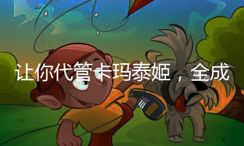 讓你代管卡瑪泰姬，全成神了？
