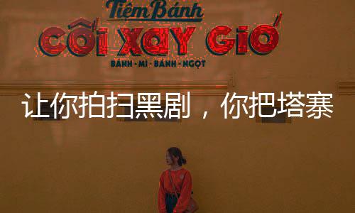 讓你拍掃黑劇，你把塔寨給掃了？