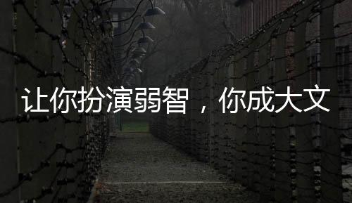 讓你扮演弱智，你成大文豪？
