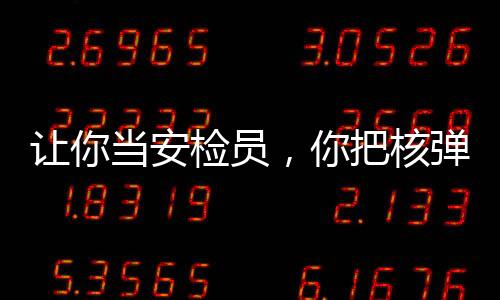 讓你當(dāng)安檢員，你把核彈搜出來了