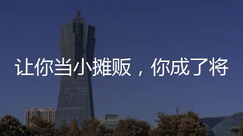 讓你當(dāng)小攤販，你成了將軍？