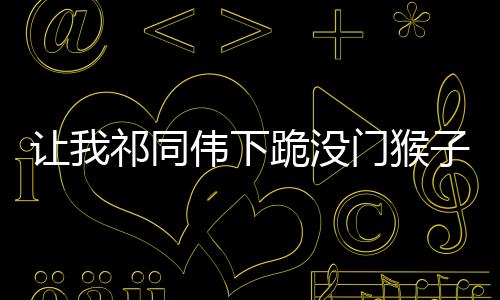 讓我祁同偉下跪沒門猴子傻眼