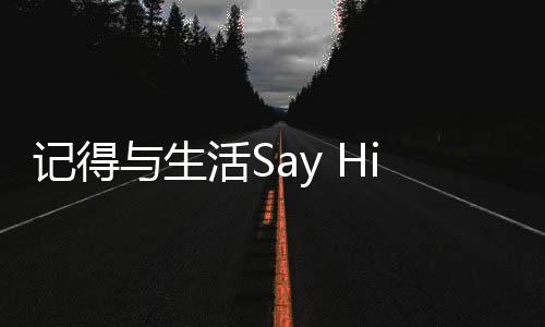 記得與生活Say Hi，擁抱每一個美好瞬間
