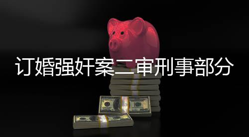 訂婚強(qiáng)奸案二審刑事部分擇期宣判，正義再次審視案件細(xì)節(jié)