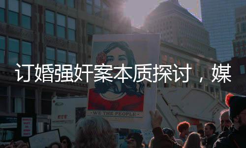 訂婚強(qiáng)奸案本質(zhì)探討，媒體人的深度觀察