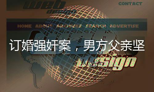 訂婚強(qiáng)奸案，男方父親堅(jiān)信兒子無(wú)罪，案件背后隱藏的情感與法理糾葛