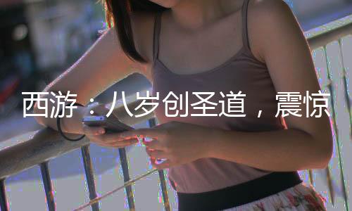 西游：八歲創(chuàng)圣道，震驚菩提老祖