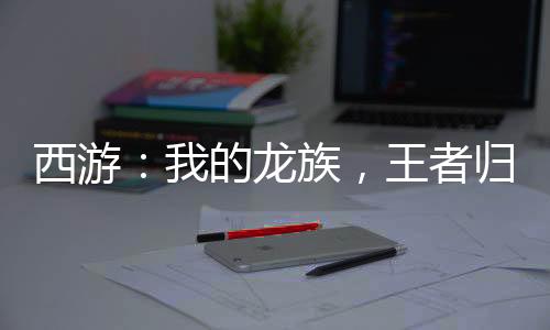 西游：我的龍族，王者歸來