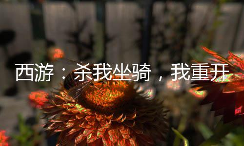 西游：殺我坐騎，我重開西游