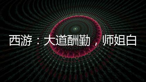 西游：大道酬勤，師姐白素貞