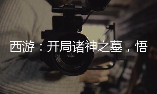 西游：開局諸神之墓，悟空跪求拜師