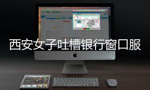 西安女子吐槽銀行窗口服務(wù)問題，八個(gè)窗口六個(gè)閑置，服務(wù)質(zhì)量待提升