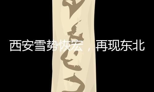 西安雪勢恢宏，再現(xiàn)東北豪邁情懷