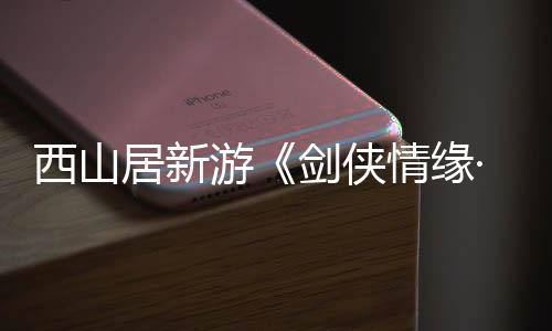 西山居新游《劍俠情緣·零》首曝 3月5日仗劍首測(cè)