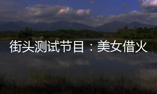 街頭測試節(jié)目：美女借火被我怒斥