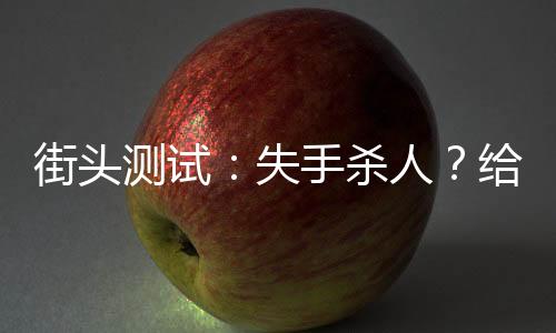 街頭測(cè)試：失手殺人？給我活