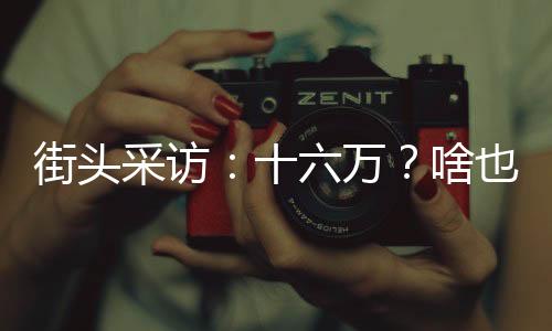 街頭采訪：十六萬？啥也干不了