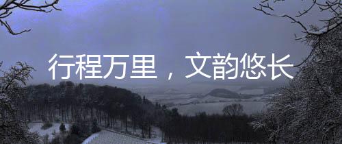 行程萬里，文韻悠長
