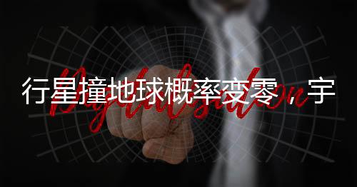 行星撞地球概率變零，宇宙安寧的新時代來臨