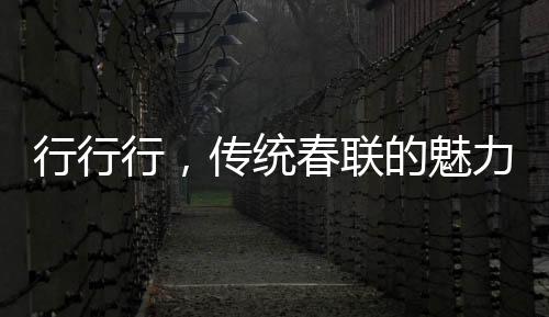 行行行，傳統(tǒng)春聯(lián)的魅力與誦讀藝術