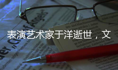 表演藝術(shù)家于洋逝世，文藝界痛失一顆璀璨之星