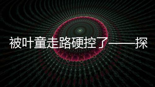 被葉童走路硬控了——探索葉童的獨(dú)特魅力與堅(jiān)韌精神