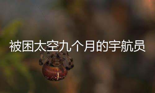 被困太空九個月的宇航員歸返地球的時間窗口研究及解讀