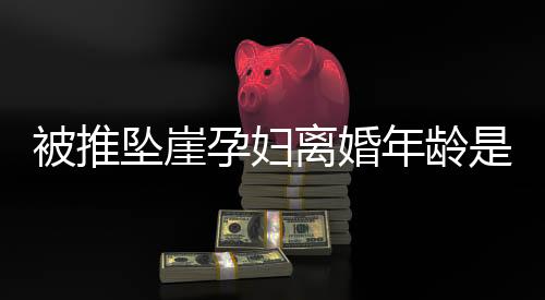 被推墜崖孕婦離婚年齡是否受限制？誤解與真相解讀