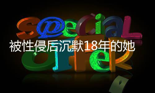 被性侵后沉默18年的她，為何現(xiàn)在發(fā)聲？