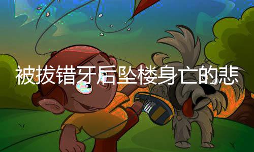 被拔錯牙后墜樓身亡的悲劇引發(fā)社會關注