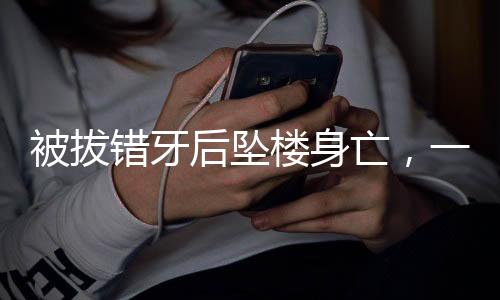 被拔錯(cuò)牙后墜樓身亡，一起醫(yī)療失誤引發(fā)的悲劇