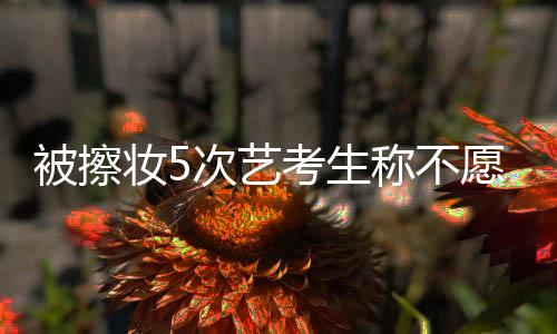 被擦妝5次藝考生稱不愿進(jìn)軍娛樂圈，背后原因引人深思