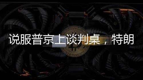說服普京上談判桌，特朗普手中的幾張關(guān)鍵牌
