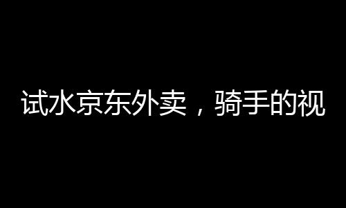 試水京東外賣，騎手的視角
