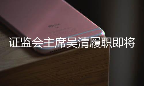 證監(jiān)會主席吳清履職即將滿周年，回顧與展望