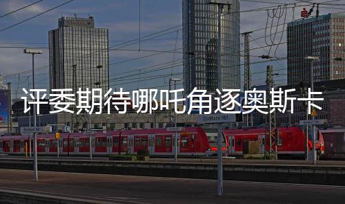 評委期待哪吒角逐奧斯卡，餃子導演作品備受矚目