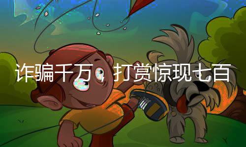 詐騙千萬，打賞驚現(xiàn)七百萬背后的故事