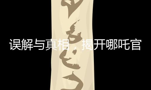 誤解與真相，揭開哪吒官方賬號錯被錯認為是營銷號的背后故事