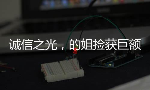 誠信之光，的姐撿獲巨額現(xiàn)金堅(jiān)守職業(yè)道德送還失主
