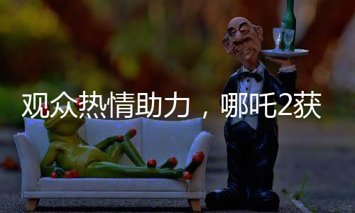 觀眾熱情助力，哪吒2獲百億補(bǔ)貼，共創(chuàng)影視輝煌