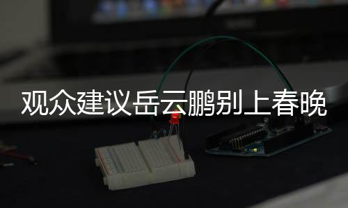 觀眾建議岳云鵬別上春晚了，多元化舞臺期待更多元化的表現(xiàn)