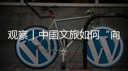 觀察丨中國(guó)文旅如何“向新而生”？