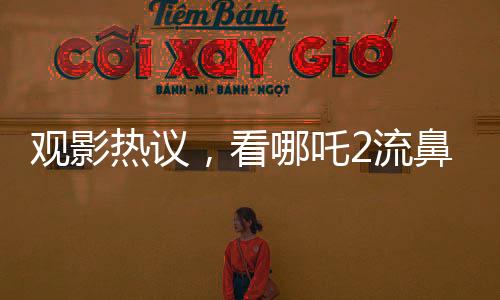 觀影熱議，看哪吒2流鼻血，男子稱必須二刷