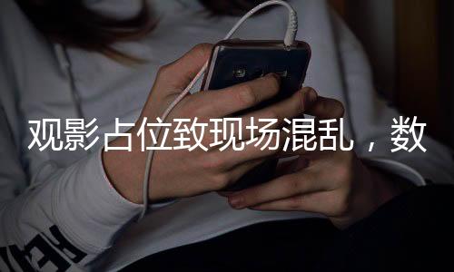 觀影占位致現場混亂，數百觀眾退票引發(fā)深思——觀影文化與秩序的反思